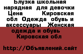 Блузка школьная(нарядная) для девочки › Цена ­ 400 - Кировская обл. Одежда, обувь и аксессуары » Женская одежда и обувь   . Кировская обл.